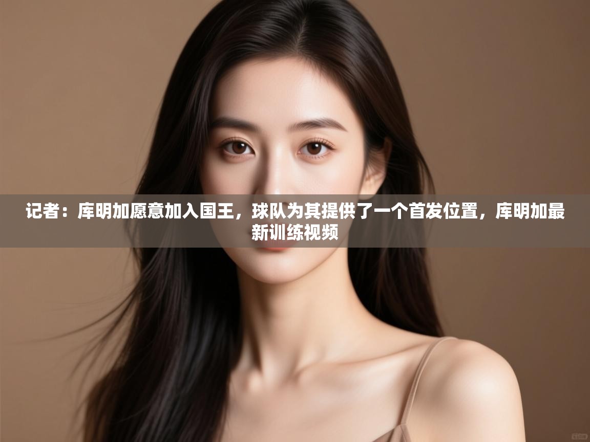 记者：库明加愿意加入国王，球队为其提供了一个首发位置，库明加最新训练视频  第1张