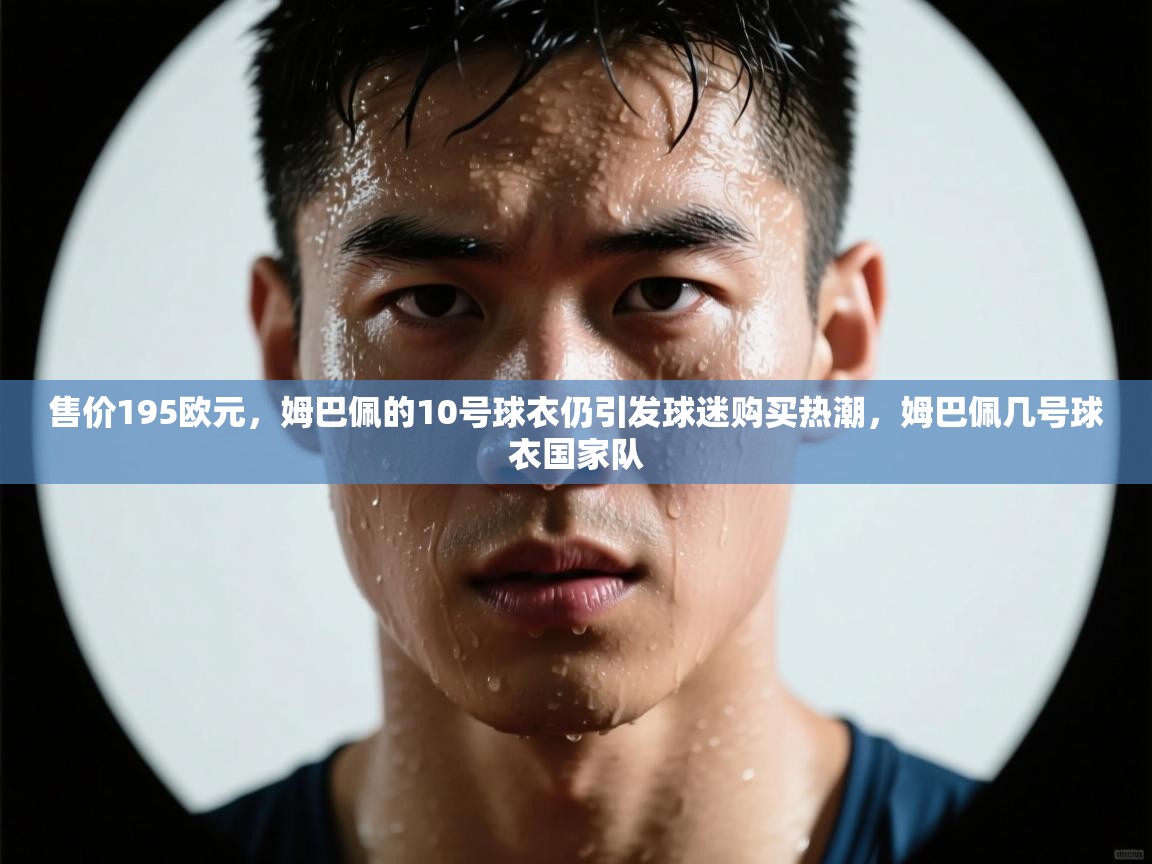 售价195欧元，姆巴佩的10号球衣仍引发球迷购买热潮，姆巴佩几号球衣国家队  第1张