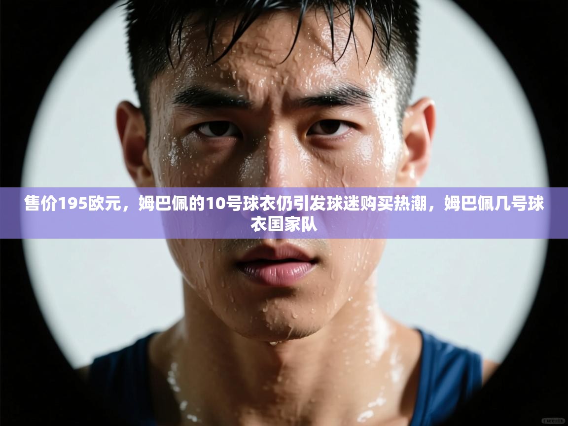 售价195欧元，姆巴佩的10号球衣仍引发球迷购买热潮，姆巴佩几号球衣国家队  第2张